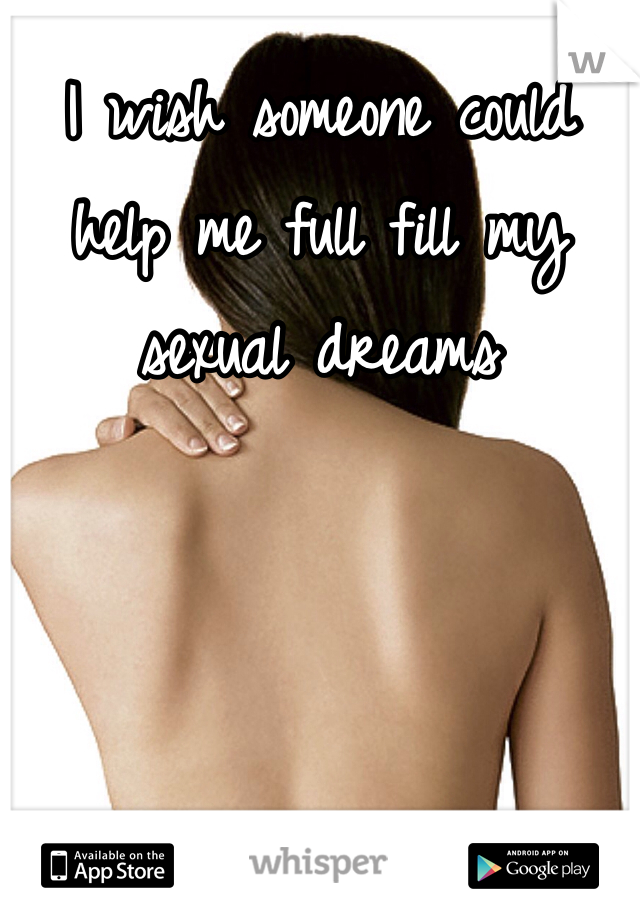 I wish someone could help me full fill my sexual dreams 
