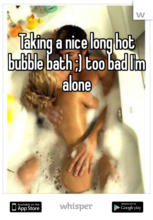Taking a nice long hot bubble bath ;) too bad I'm alone