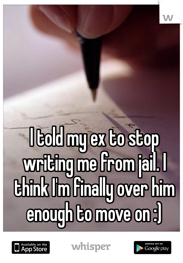 I told my ex to stop writing me from jail. I think I'm finally over him enough to move on :)