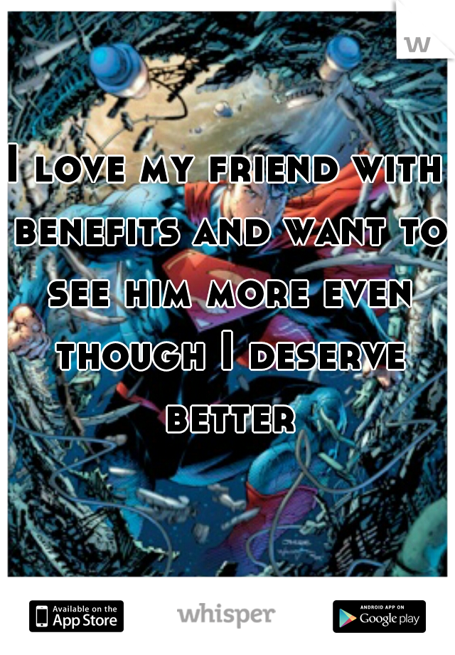 I love my friend with benefits and want to see him more even though I deserve better