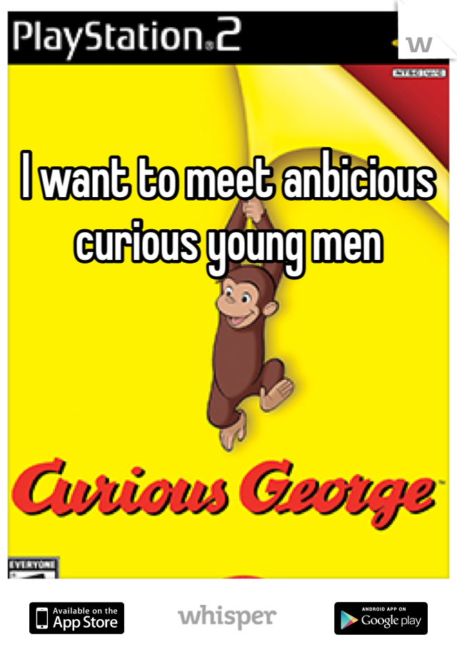 I want to meet anbicious curious young men 