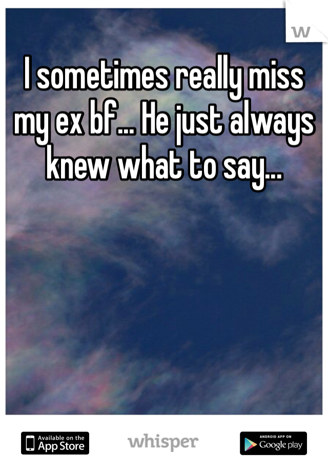 I sometimes really miss my ex bf... He just always knew what to say...