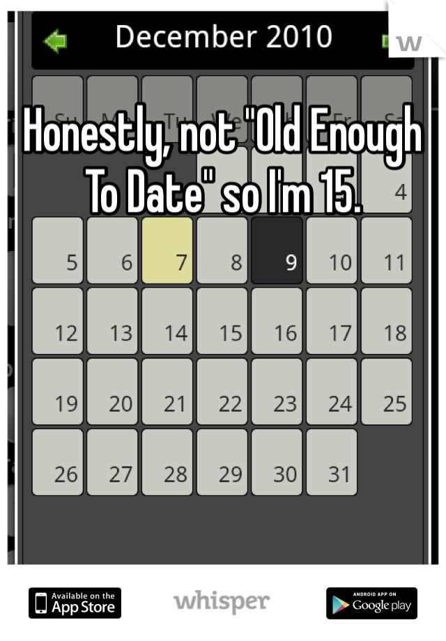 Honestly, not "Old Enough To Date" so I'm 15.