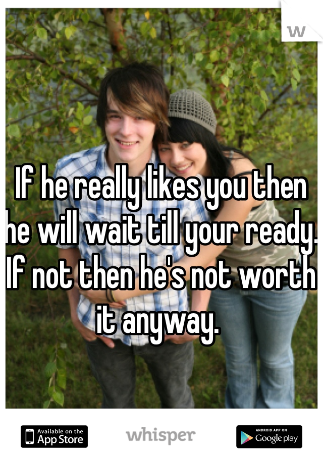 If he really likes you then he will wait till your ready. If not then he's not worth it anyway. 