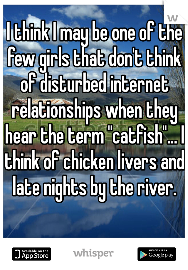 I think I may be one of the few girls that don't think of disturbed internet relationships when they hear the term "catfish"... I think of chicken livers and late nights by the river. 