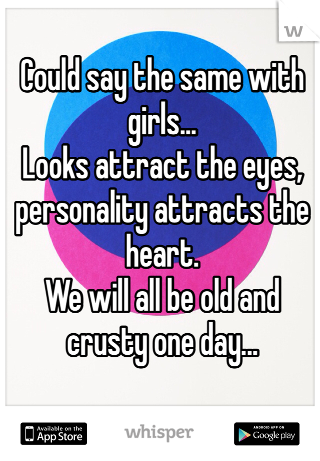Could say the same with girls...
Looks attract the eyes, personality attracts the heart.
We will all be old and crusty one day...
