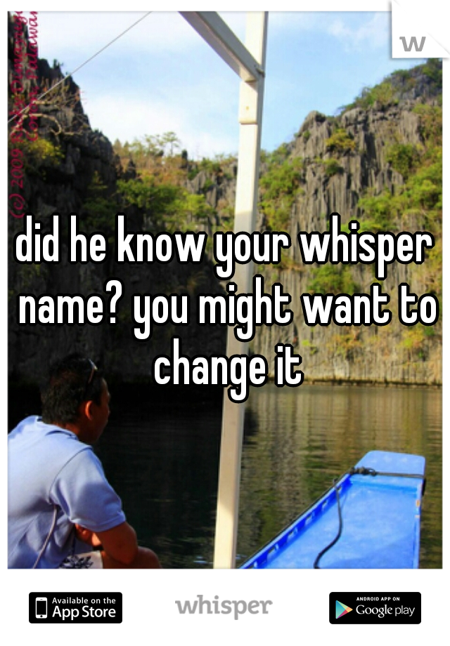 did he know your whisper name? you might want to change it