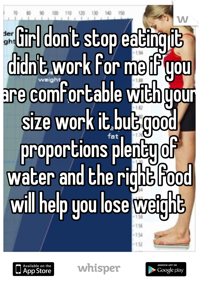 Girl don't stop eating it didn't work for me if you are comfortable with your size work it but good proportions plenty of water and the right food will help you lose weight 