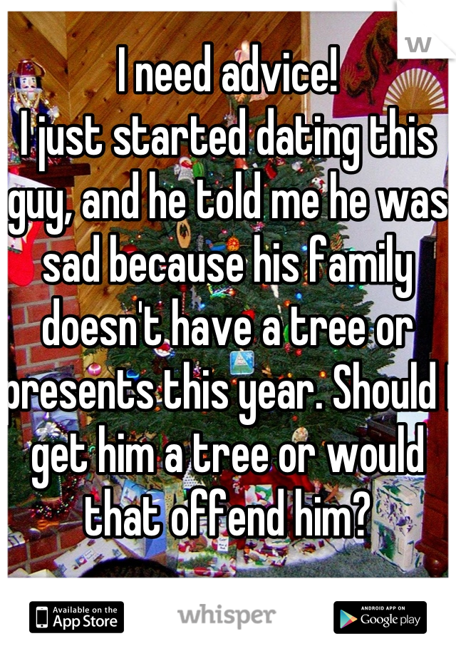 I need advice!
I just started dating this guy, and he told me he was sad because his family doesn't have a tree or presents this year. Should I get him a tree or would that offend him?
