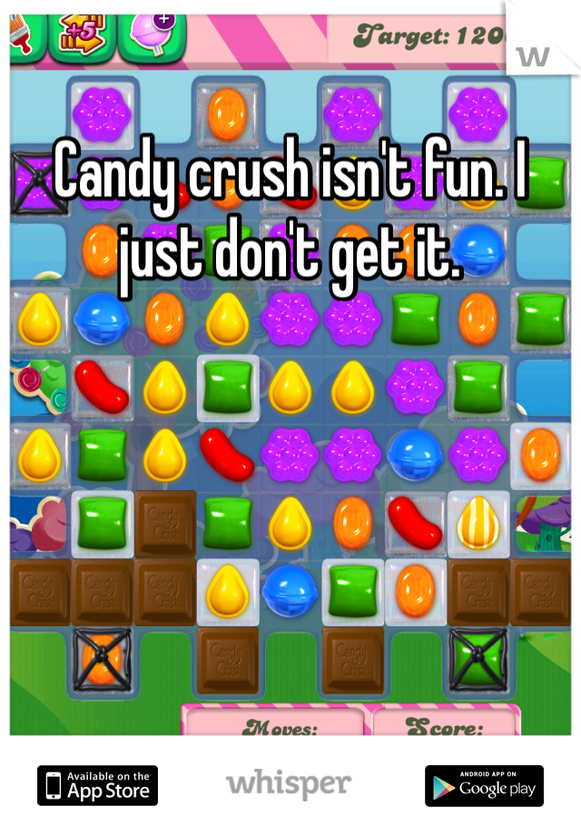 Candy crush isn't fun. I just don't get it. 