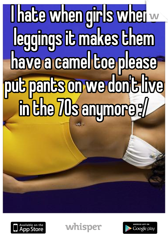 I hate when girls where leggings it makes them have a camel toe please put pants on we don't live in the 70s anymore :/