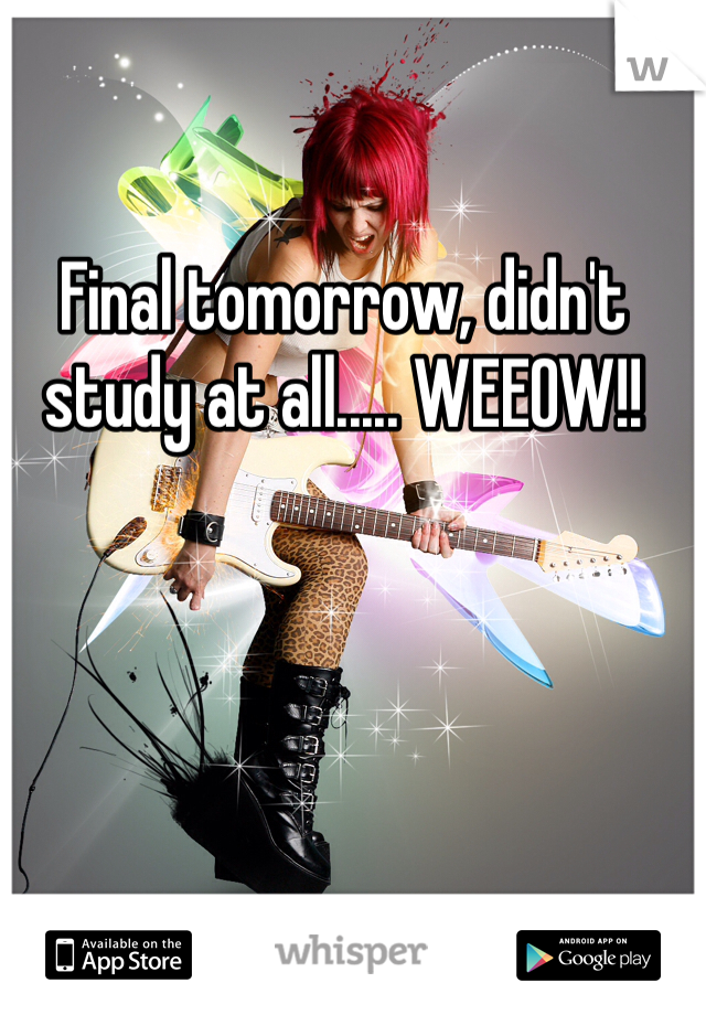 Final tomorrow, didn't study at all..... WEEOW!!