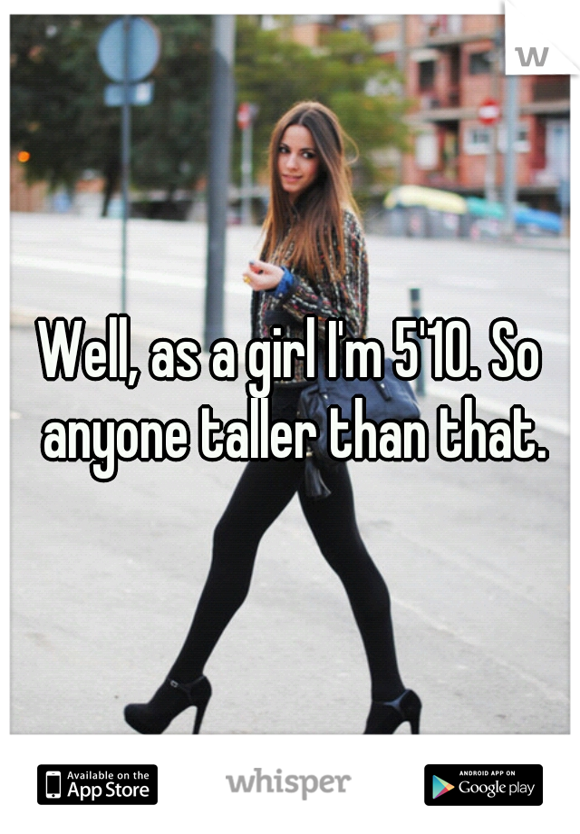 Well, as a girl I'm 5'10. So anyone taller than that.