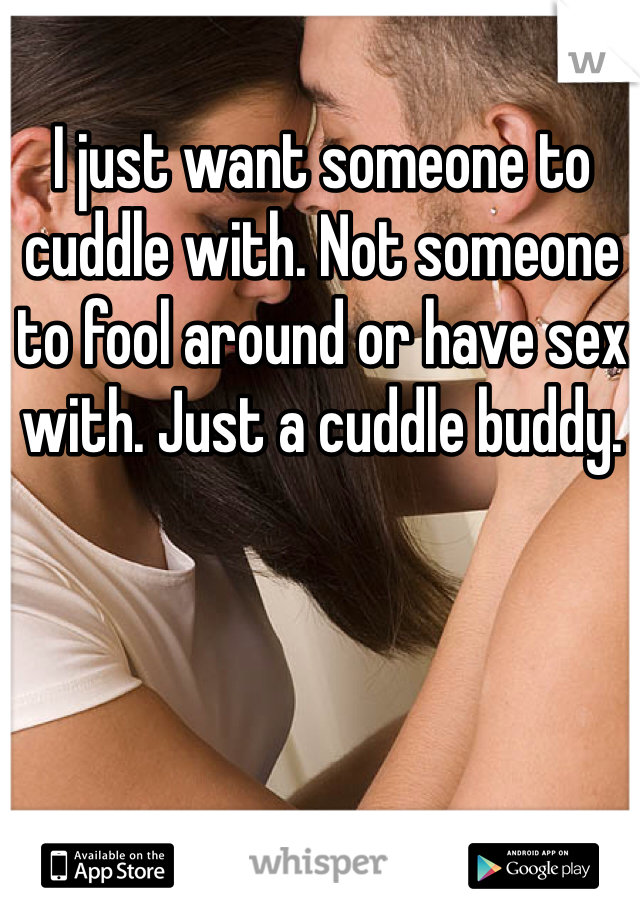 I just want someone to cuddle with. Not someone to fool around or have sex with. Just a cuddle buddy.