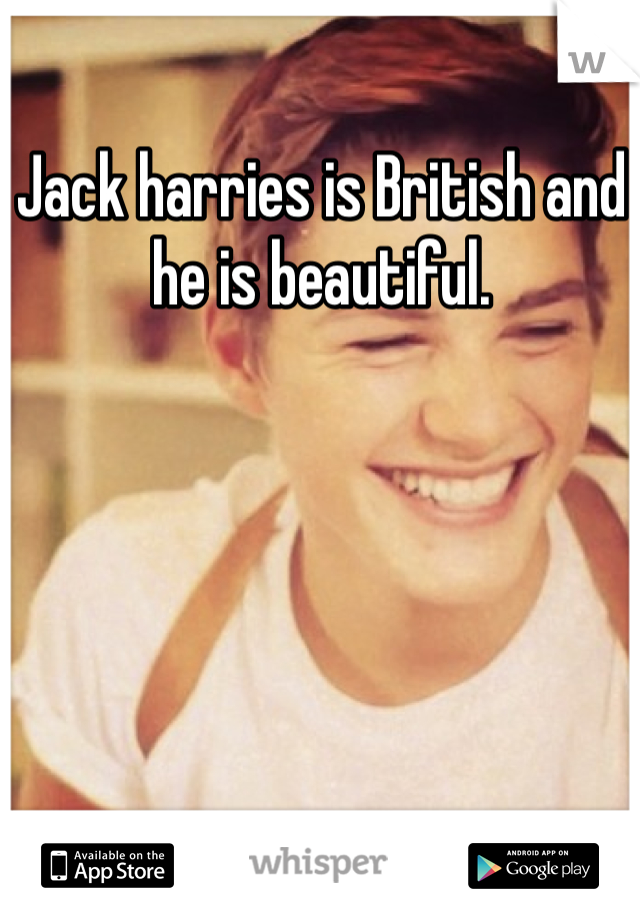 Jack harries is British and he is beautiful. 