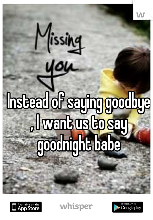 Instead of saying goodbye
, I want us to say goodnight babe