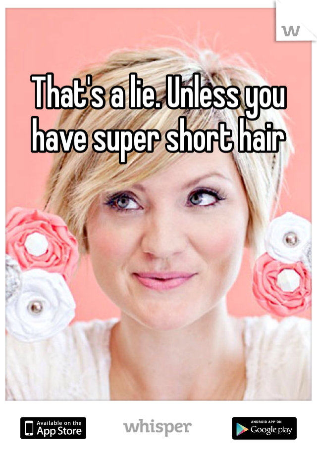 That's a lie. Unless you have super short hair