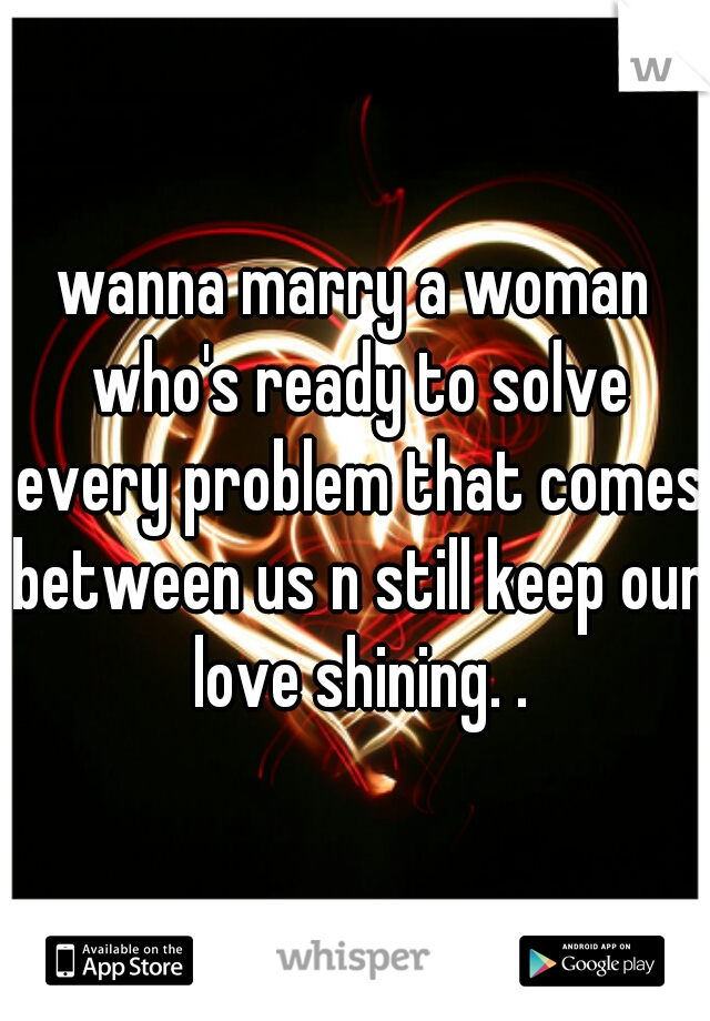 wanna marry a woman who's ready to solve every problem that comes between us n still keep our love shining. .