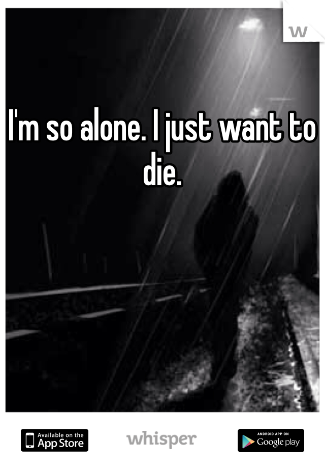 I'm so alone. I just want to die. 