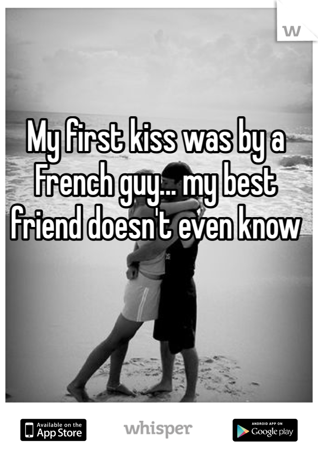 My first kiss was by a French guy... my best friend doesn't even know 
