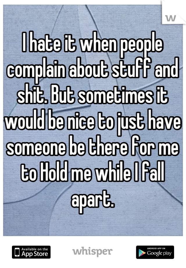 I hate it when people complain about stuff and shit. But sometimes it would be nice to just have someone be there for me to Hold me while I fall apart.