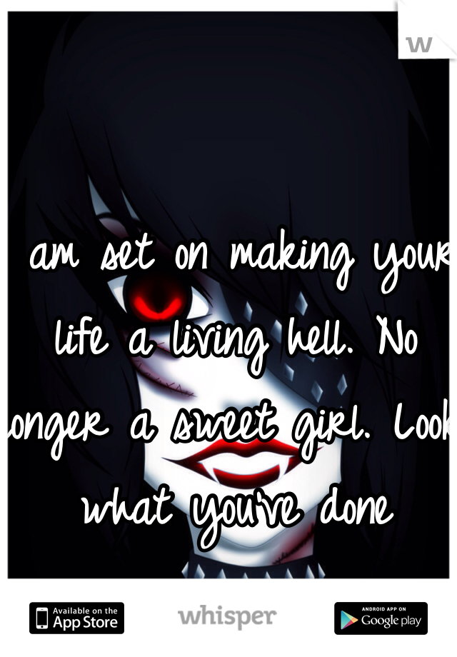 I am set on making your life a living hell. No longer a sweet girl. Look what you've done