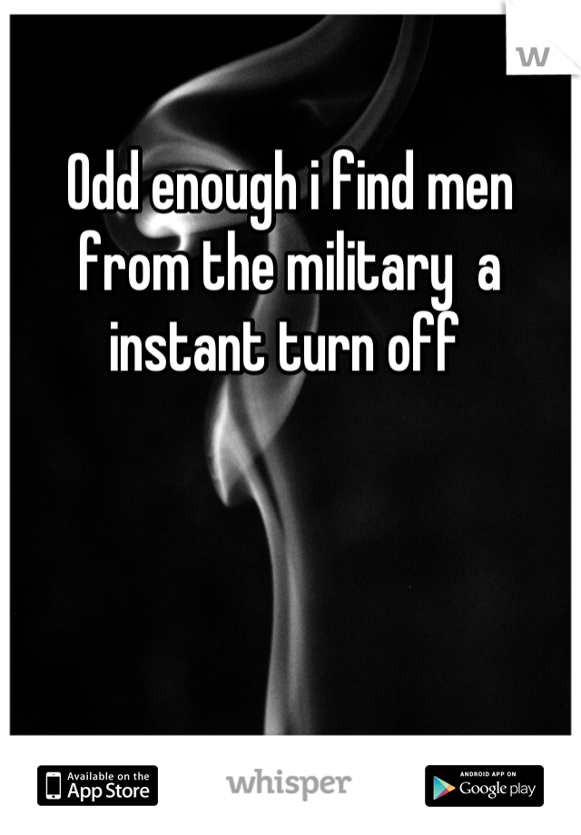 Odd enough i find men from the military  a instant turn off 