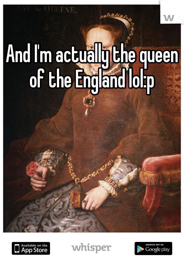 And I'm actually the queen of the England lol:p