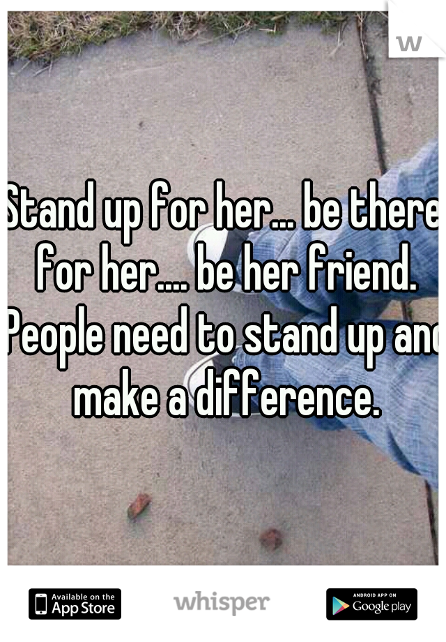 Stand up for her... be there for her.... be her friend. People need to stand up and make a difference.