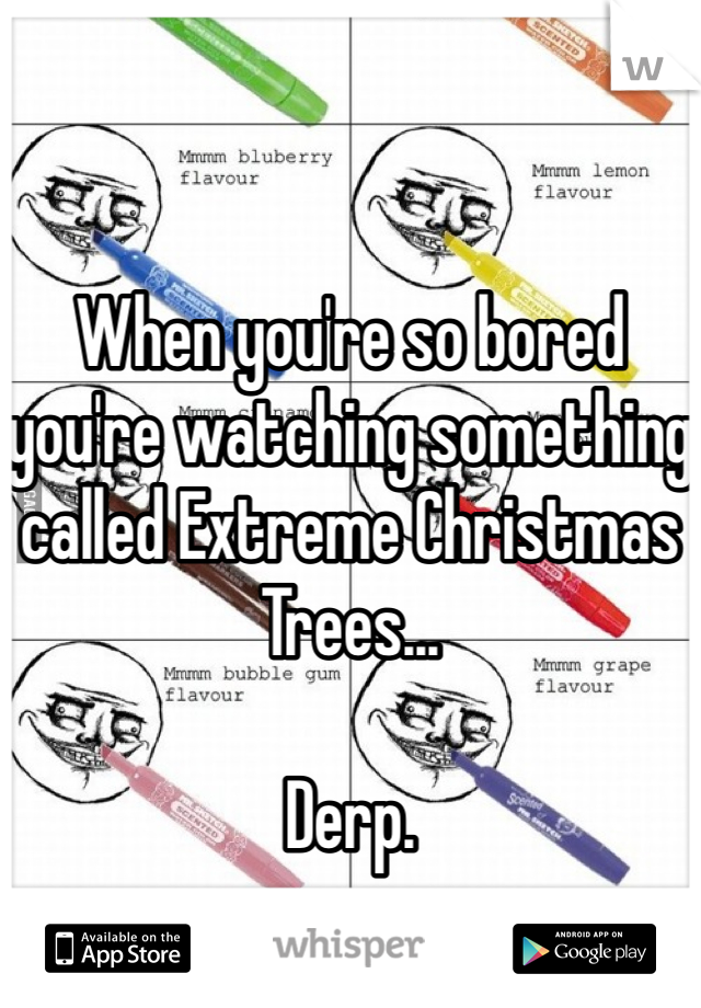 


When you're so bored you're watching something called Extreme Christmas Trees...

Derp.