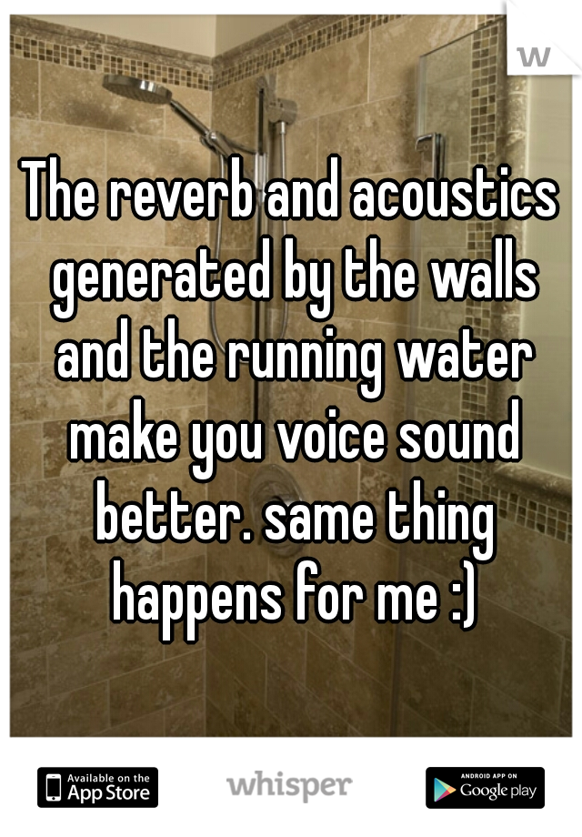 The reverb and acoustics generated by the walls and the running water make you voice sound better. same thing happens for me :)