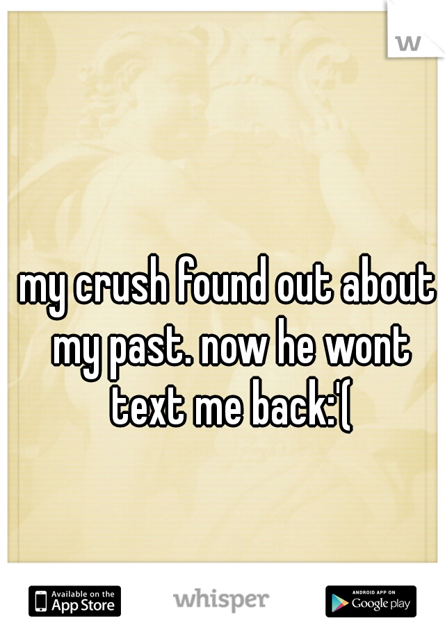 my crush found out about my past. now he wont text me back:'(