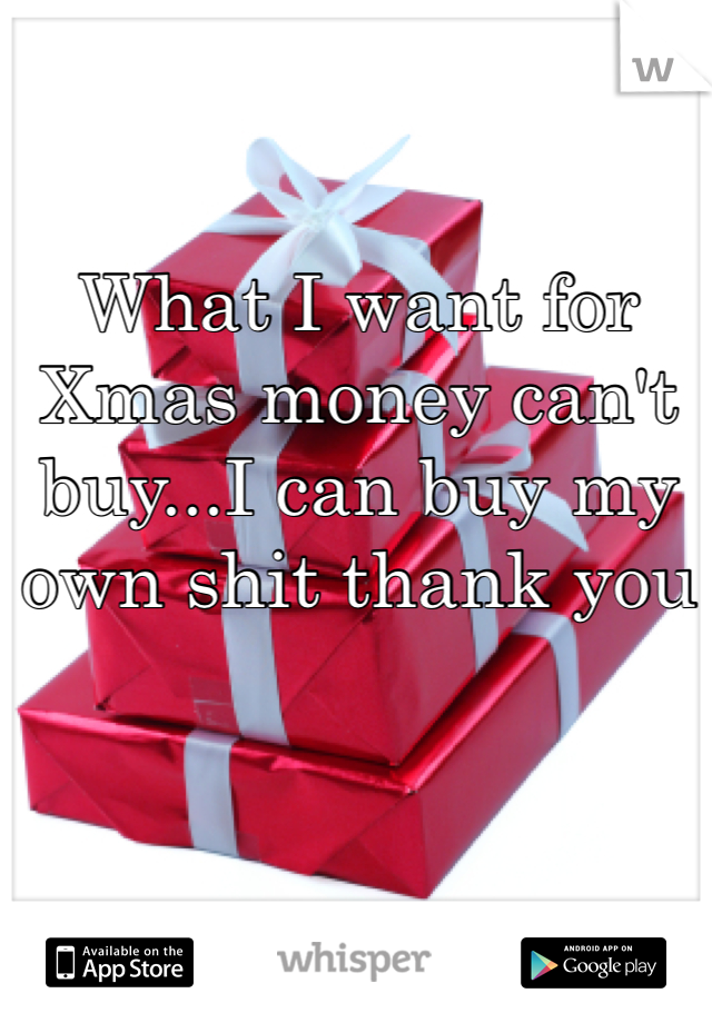 What I want for Xmas money can't buy...I can buy my own shit thank you