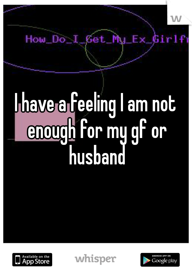 I have a feeling I am not enough for my gf or husband