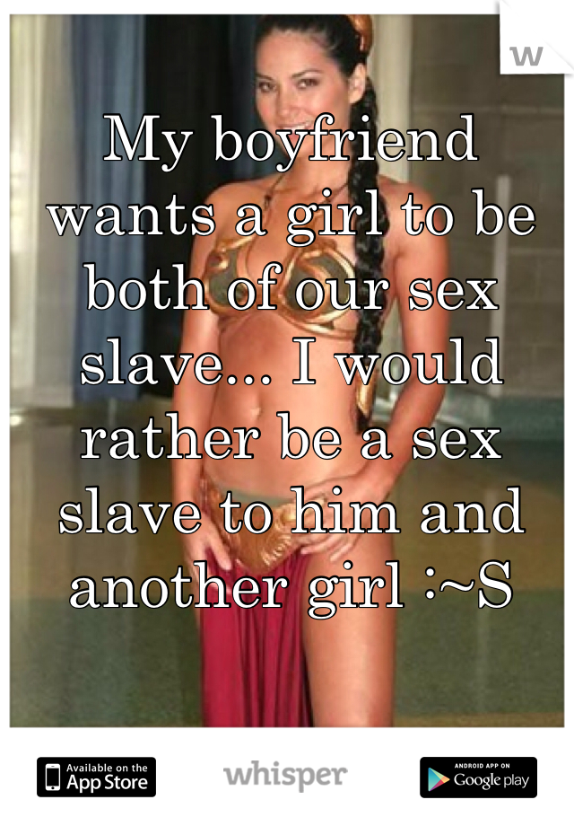 My boyfriend wants a girl to be both of our sex slave... I would rather be a sex slave to him and another girl :~S
