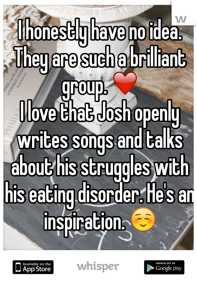 I honestly have no idea. They are such a brilliant group. ❤️
I love that Josh openly writes songs and talks about his struggles with his eating disorder. He's an inspiration. ☺️