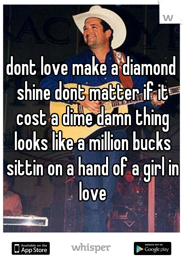 dont love make a diamond shine dont matter if it cost a dime damn thing looks like a million bucks sittin on a hand of a girl in love