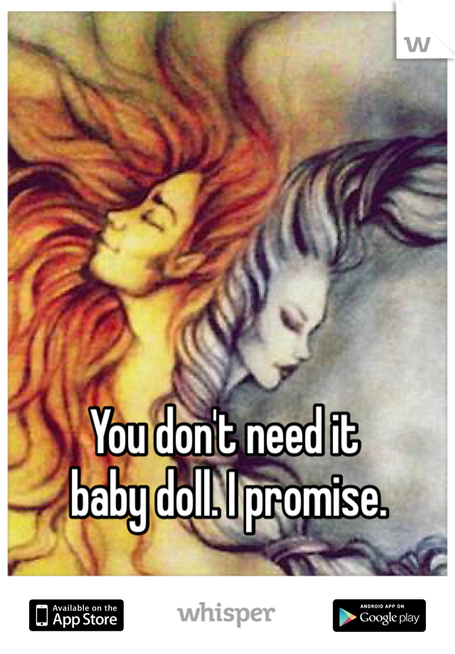 You don't need it
 baby doll. I promise. 