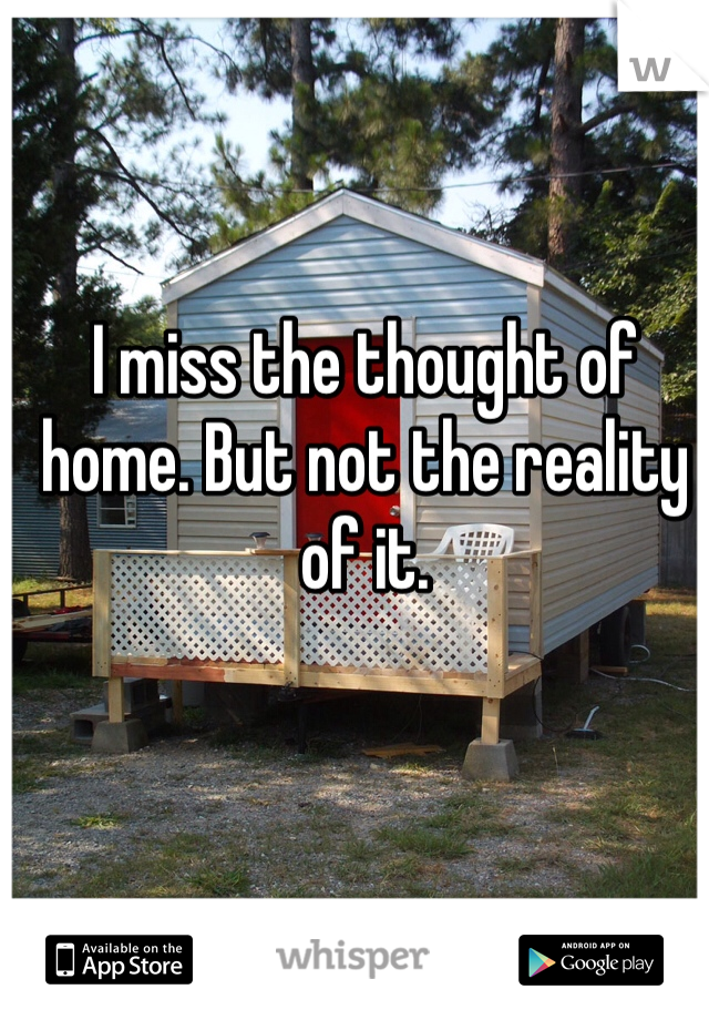 I miss the thought of home. But not the reality of it. 
