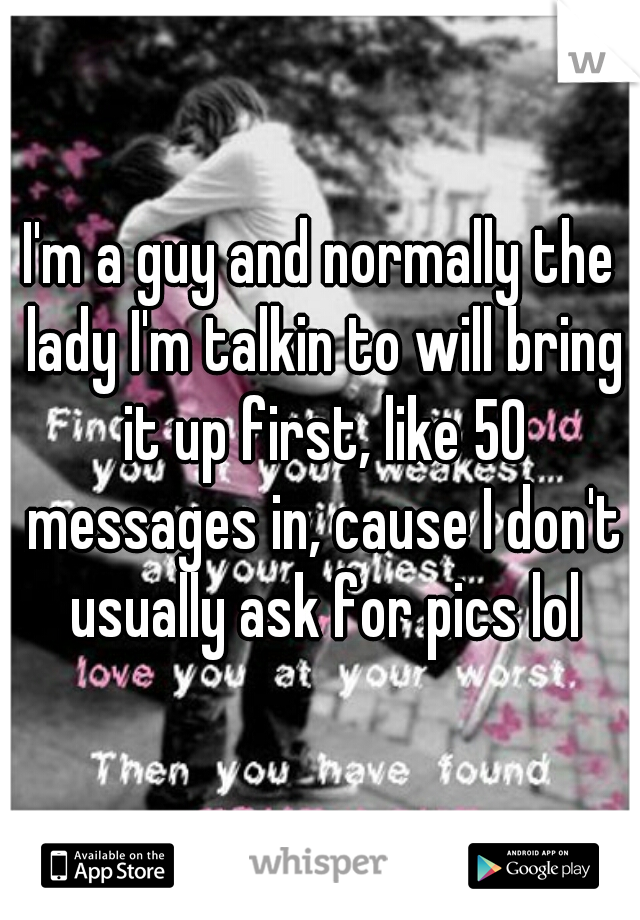 I'm a guy and normally the lady I'm talkin to will bring it up first, like 50 messages in, cause I don't usually ask for pics lol