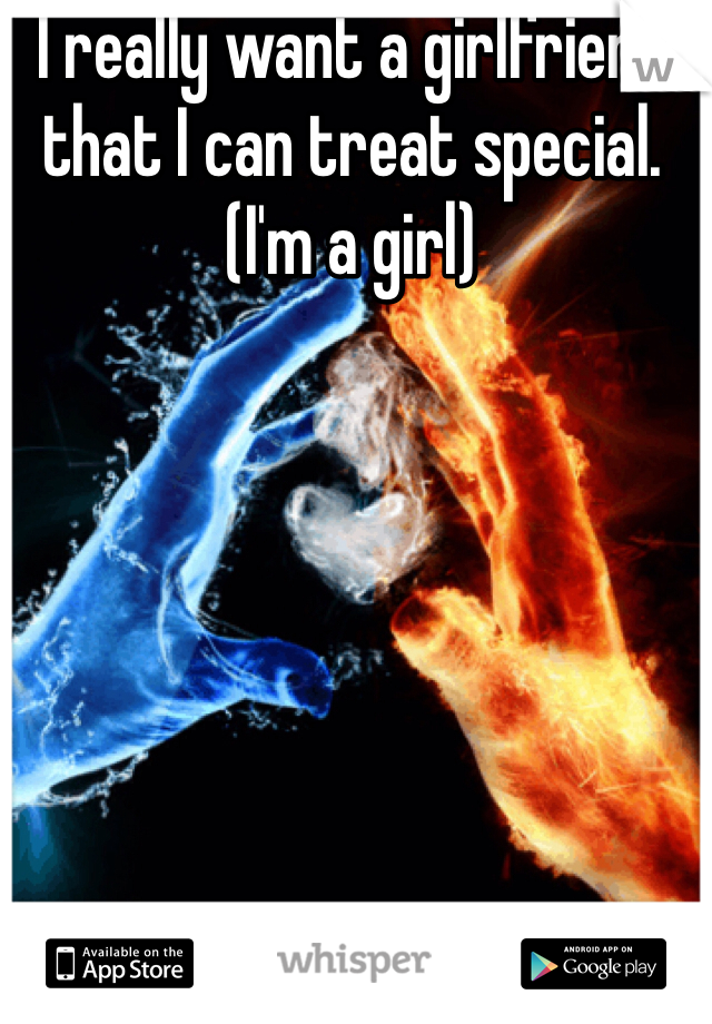 I really want a girlfriend that I can treat special.
(I'm a girl)