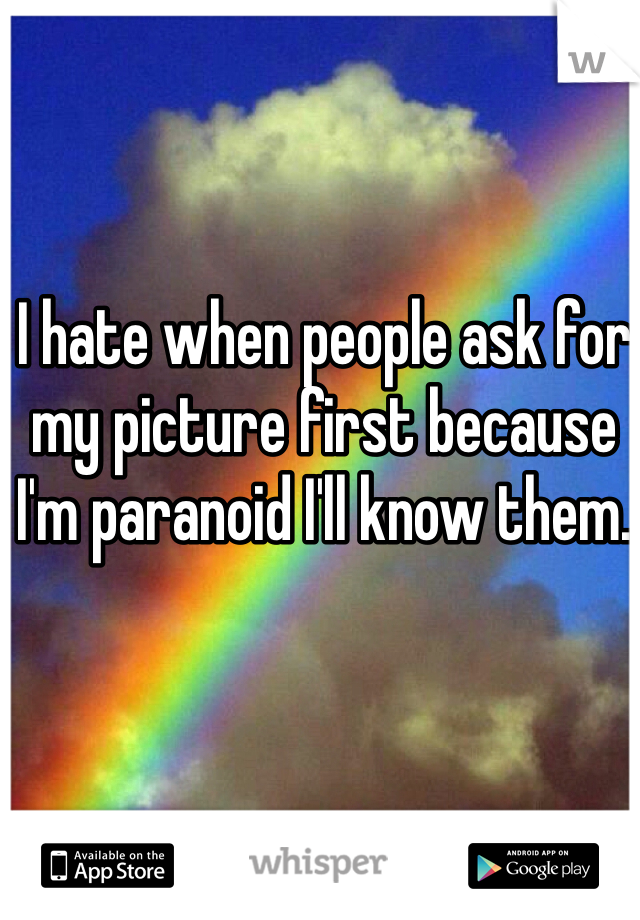 I hate when people ask for my picture first because I'm paranoid I'll know them. 