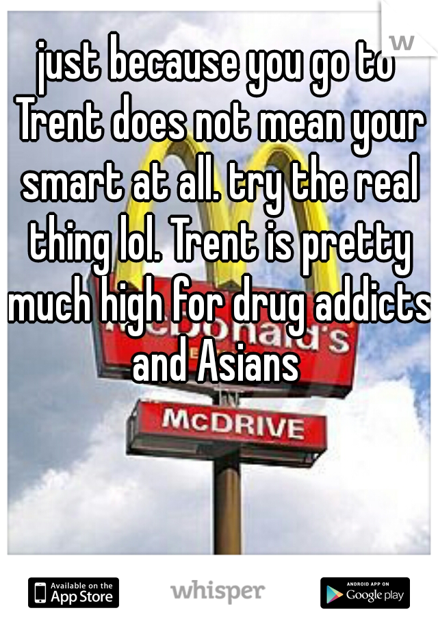just because you go to Trent does not mean your smart at all. try the real thing lol. Trent is pretty much high for drug addicts and Asians 