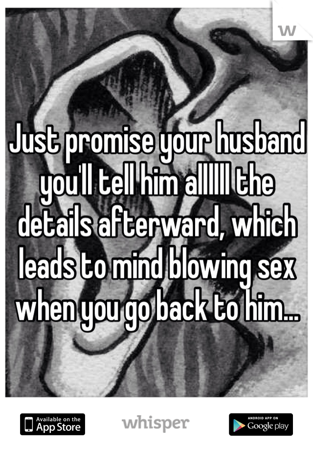 Just promise your husband you'll tell him allllll the details afterward, which leads to mind blowing sex when you go back to him... 