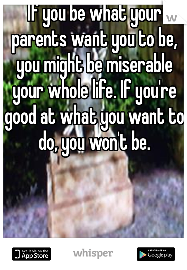 If you be what your parents want you to be, you might be miserable your whole life. If you're good at what you want to do, you won't be.