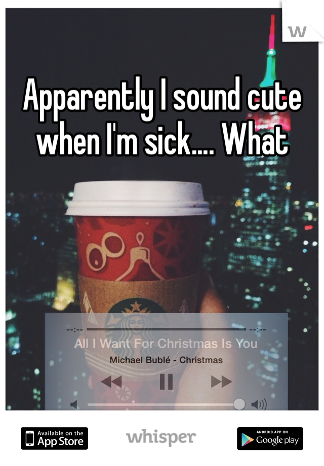 Apparently I sound cute when I'm sick.... What 