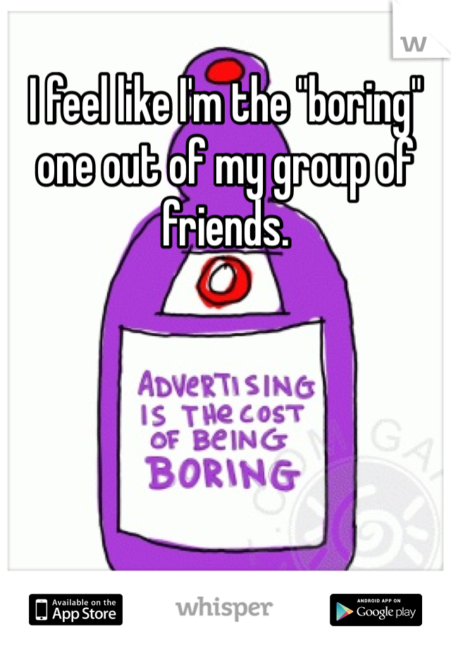 I feel like I'm the "boring" one out of my group of friends. 