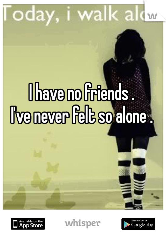 I have no friends . 
I've never felt so alone .
