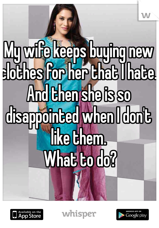 My wife keeps buying new clothes for her that I hate. 
And then she is so disappointed when I don't like them.
 What to do?