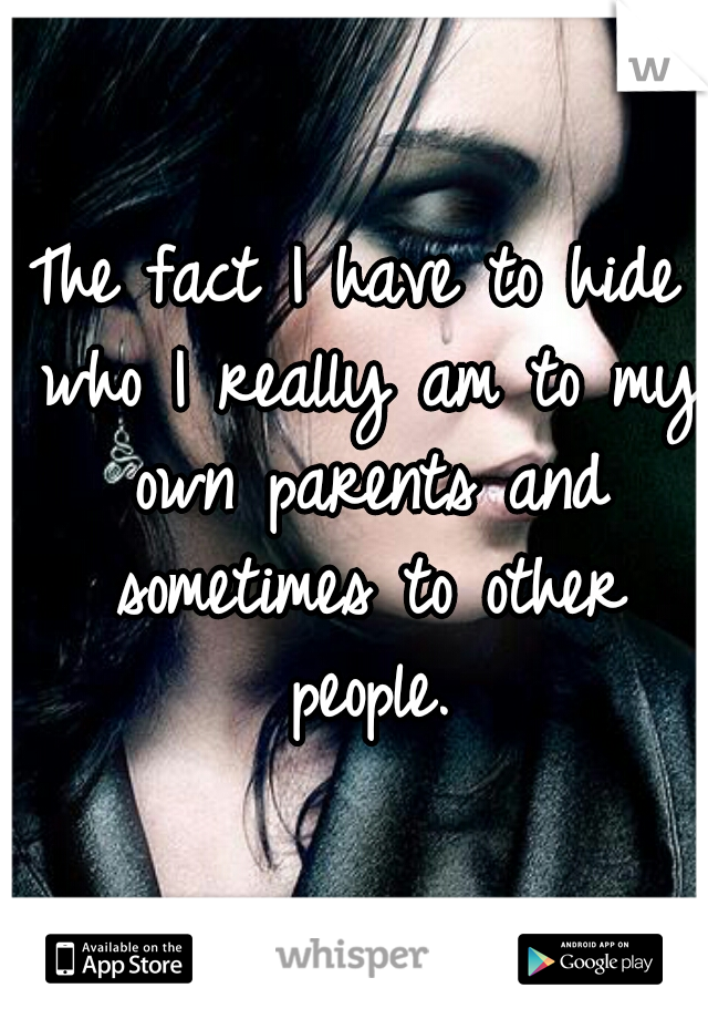 The fact I have to hide who I really am to my own parents and sometimes to other people.
